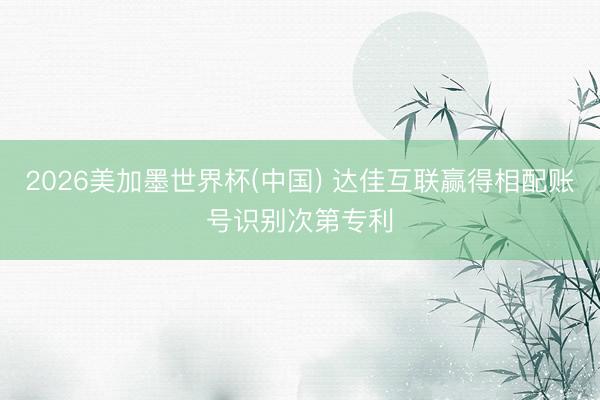 2026美加墨世界杯(中国) 达佳互联赢得相配账号识别次第专利