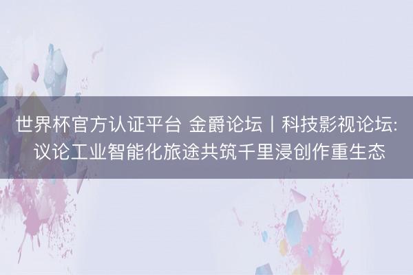 世界杯官方认证平台 金爵论坛丨科技影视论坛: 议论工业智能化旅途共筑千里浸创作重生态