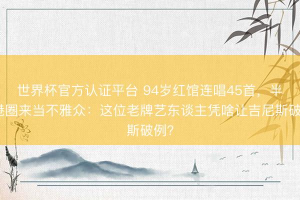 世界杯官方认证平台 94岁红馆连唱45首,半个港圈来当不雅众:这位老牌艺东谈主凭啥让吉尼斯破例?