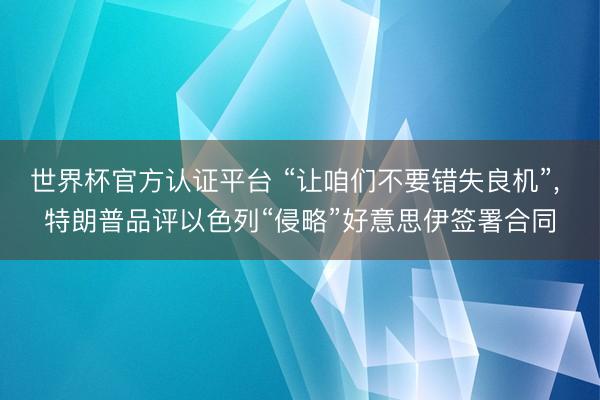 世界杯官方认证平台 “让咱们不要错失良机”， 特朗普品评以色列“侵略”好意思伊签署合同