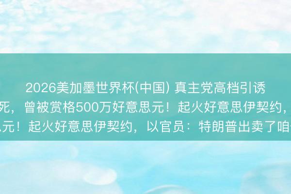 2026美加墨世界杯(中国) 真主党高档引诱官达克杜克被以色列打死，曾被赏格500万好意思元！起火好意思伊契约，以官员：特朗普出卖了咱们