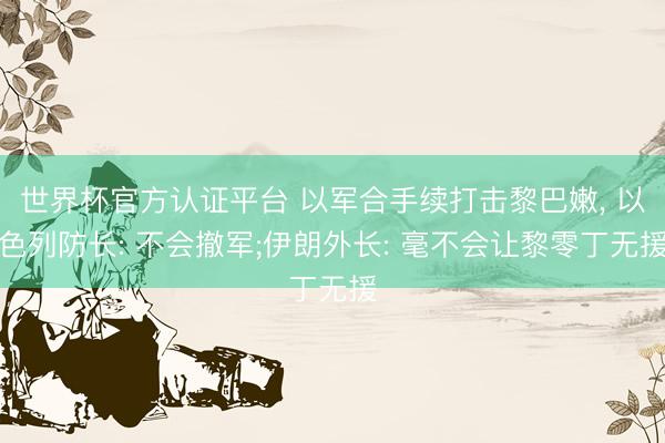 世界杯官方认证平台 以军合手续打击黎巴嫩， 以色列防长: 不会撤军;伊朗外长: 毫不会让黎零丁无援