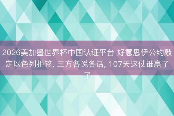 2026美加墨世界杯中国认证平台 好意思伊公约敲定以色列拒签， 三方各说各话， 107天这仗谁赢了