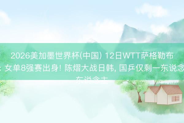 2026美加墨世界杯(中国) 12日WTT萨格勒布赛: 女单8强赛出身! 陈熠大战日韩, 国乒仅剩一东说念主