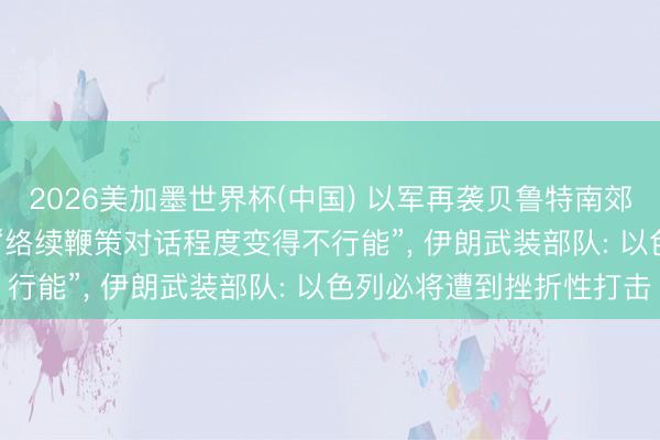2026美加墨世界杯(中国) 以军再袭贝鲁特南郊， 伊朗议长: 伊好意思“络续鞭策对话程度变得不行能”， 伊朗武装部队: 以色列必将遭到挫折性打击
