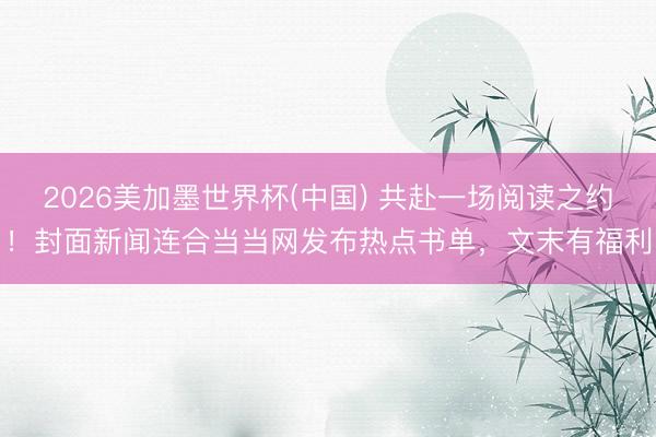 2026美加墨世界杯(中国) 共赴一场阅读之约！封面新闻连合当当网发布热点书单，文末有福利