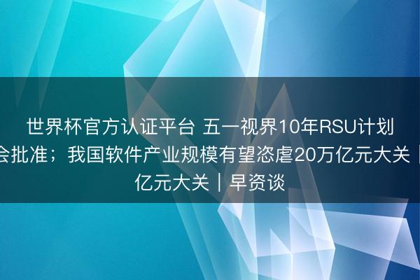 世界杯官方认证平台 五一视界10年RSU计划获鼓舞会批准;我国软件产业规模有望恣虐20万亿元大关|早资谈