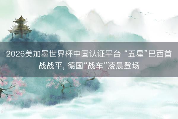 2026美加墨世界杯中国认证平台 “五星”巴西首战战平， 德国“战车”凌晨登场