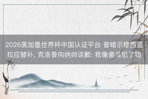 2026美加墨世界杯中国认证平台 曾暗示穆西亚拉应替补， 克洛普向纳帅谈歉: 我像傻瓜犯了错