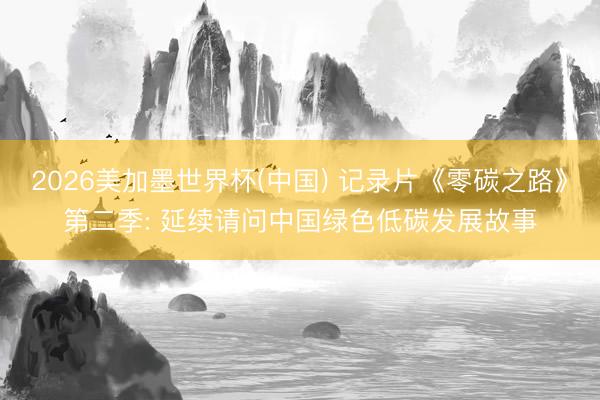 2026美加墨世界杯(中国) 记录片《零碳之路》第二季: 延续请问中国绿色低碳发展故事