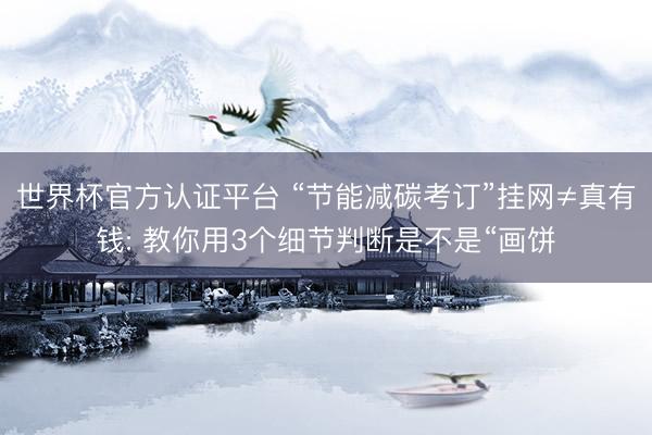 世界杯官方认证平台 “节能减碳考订”挂网≠真有钱: 教你用3个细节判断是不是“画饼