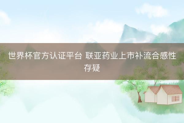 世界杯官方认证平台 联亚药业上市补流合感性存疑