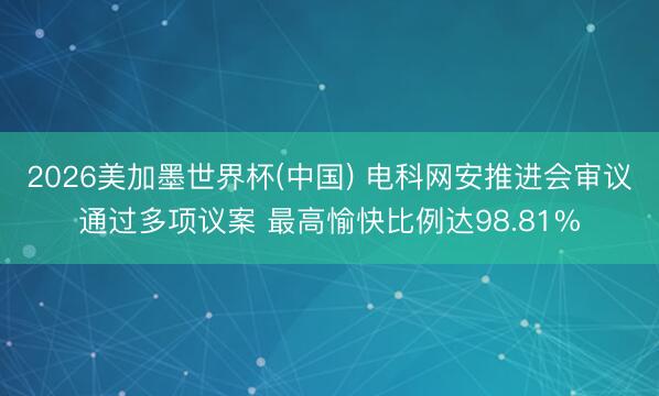 2026美加墨世界杯(中国) 电科网安推进会审议通过多项议案 最高愉快比例达98.81%