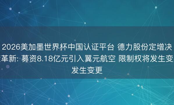 2026美加墨世界杯中国认证平台 德力股份定增决策革新: 募资8.18亿元引入翼元航空 限制权将发生变更