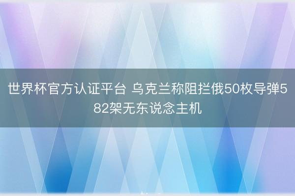 世界杯官方认证平台 乌克兰称阻拦俄50枚导弹582架无东说念主机