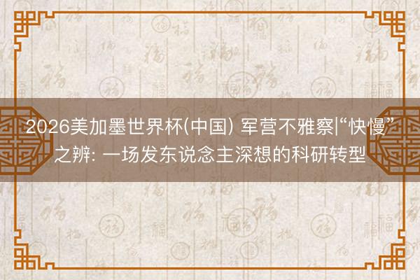 2026美加墨世界杯(中国) 军营不雅察|“快慢”之辨: 一场发东说念主深想的科研转型
