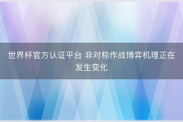 世界杯官方认证平台 非对称作战博弈机理正在发生变化