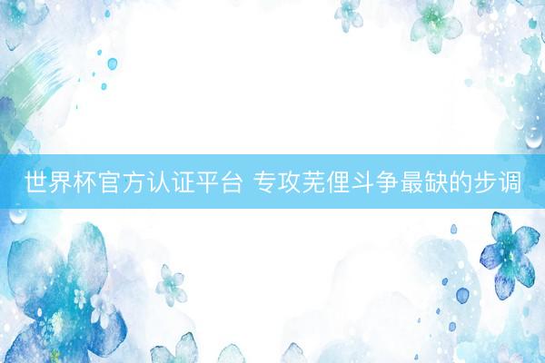 世界杯官方认证平台 专攻芜俚斗争最缺的步调