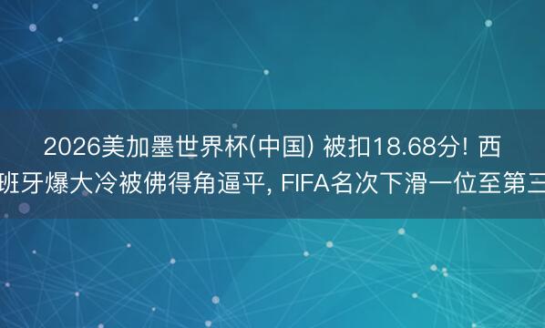 2026美加墨世界杯(中国) 被扣18.68分! 西班牙爆大冷被佛得角逼平， FIFA名次下滑一位至第三