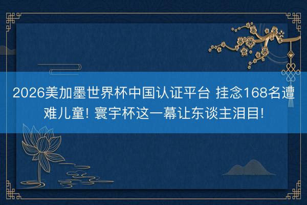 2026美加墨世界杯中国认证平台 挂念168名遭难儿童! 寰宇杯这一幕让东谈主泪目!