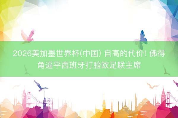 2026美加墨世界杯(中国) 自高的代价! 佛得角逼平西班牙打脸欧足联主席