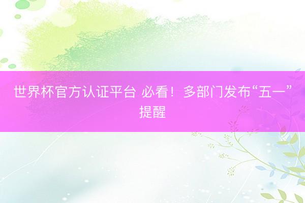 世界杯官方认证平台 必看！多部门发布“五一”提醒