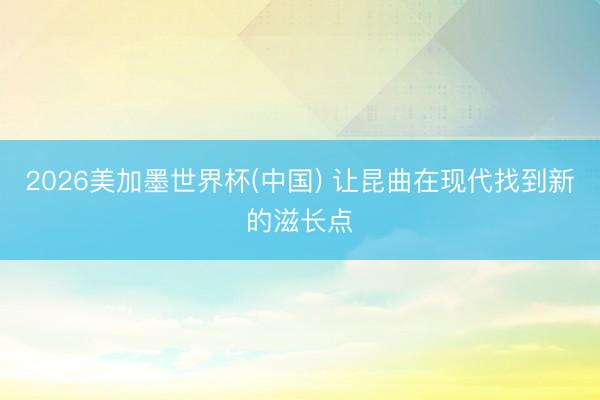 2026美加墨世界杯(中国) 让昆曲在现代找到新的滋长点