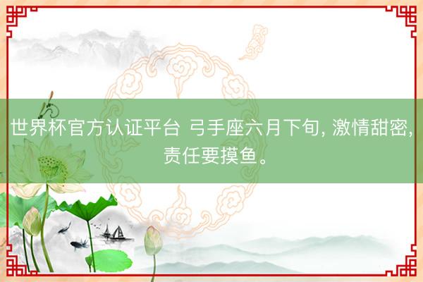 世界杯官方认证平台 弓手座六月下旬, 激情甜密, 责任要摸鱼。
