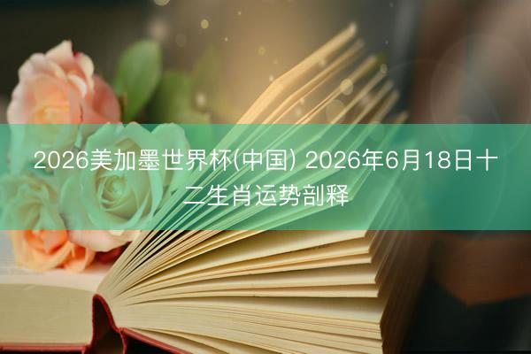2026美加墨世界杯(中国) 2026年6月18日十二生肖运势剖释