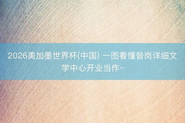 2026美加墨世界杯(中国) 一图看懂昝岗详细文学中心开业当作~