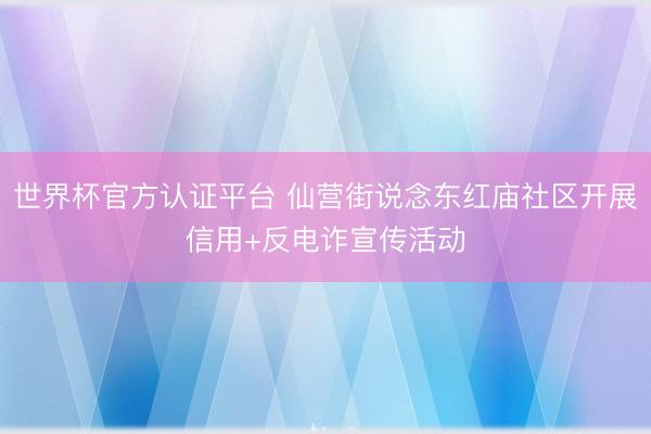 世界杯官方认证平台 仙营街说念东红庙社区开展信用+反电诈宣传活动