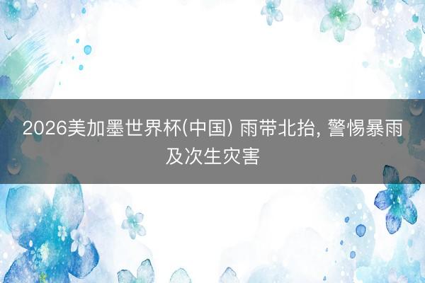 2026美加墨世界杯(中国) 雨带北抬， 警惕暴雨及次生灾害