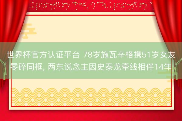 世界杯官方认证平台 78岁施瓦辛格携51岁女友零碎同框， 两东说念主因史泰龙牵线相伴14年
