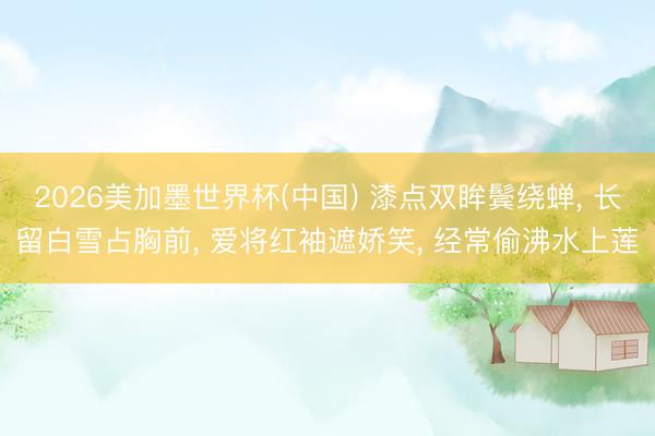 2026美加墨世界杯(中国) 漆点双眸鬓绕蝉， 长留白雪占胸前， 爱将红袖遮娇笑， 经常偷沸水上莲