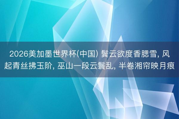 2026美加墨世界杯(中国) 鬓云欲度香腮雪， 风起青丝拂玉阶， 巫山一段云鬟乱， 半卷湘帘映月痕
