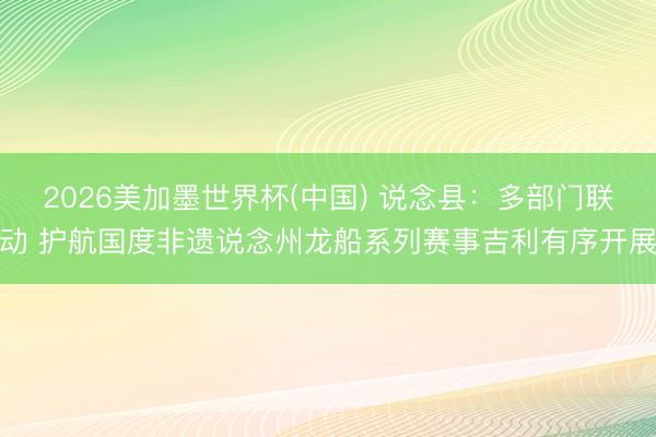 2026美加墨世界杯(中国) 说念县：多部门联动 护航国度非遗说念州龙船系列赛事吉利有序开展