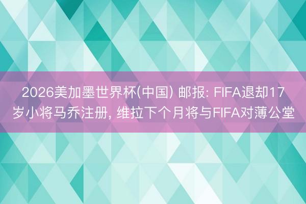 2026美加墨世界杯(中国) 邮报: FIFA退却17岁小将马乔注册， 维拉下个月将与FIFA对薄公堂