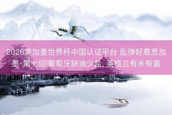 2026美加墨世界杯中国认证平台 乱弹好意思加墨·第七回|葡萄牙缺油少盐, 英格兰有米有面