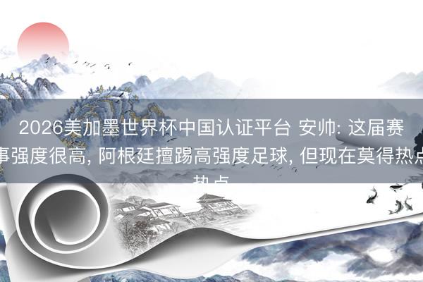 2026美加墨世界杯中国认证平台 安帅: 这届赛事强度很高, 阿根廷擅踢高强度足球, 但现在莫得热点