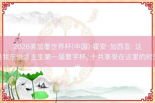 2026美加墨世界杯(中国) 霍安·加西亚: 这是我东说念主生第一届寰宇杯, 十共享受在这里的时光