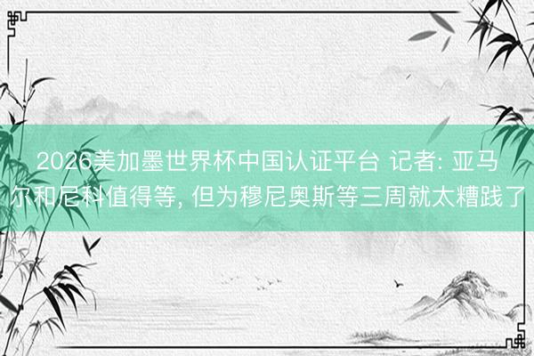 2026美加墨世界杯中国认证平台 记者: 亚马尔和尼科值得等, 但为穆尼奥斯等三周就太糟践了