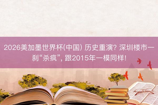 2026美加墨世界杯(中国) 历史重演? 深圳楼市一刹“杀疯”, 跟2015年一模同样!