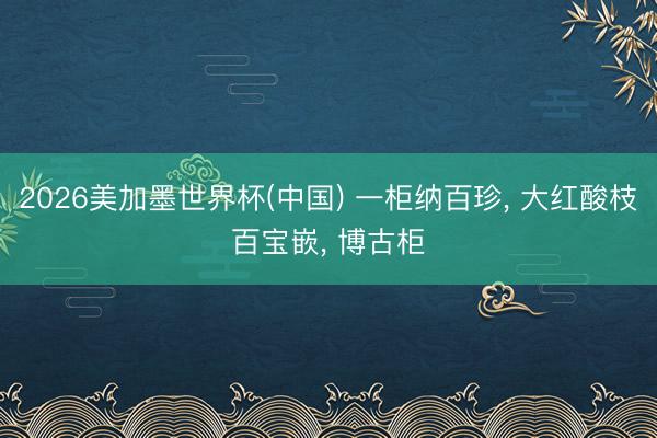 2026美加墨世界杯(中国) 一柜纳百珍, 大红酸枝百宝嵌, 博古柜