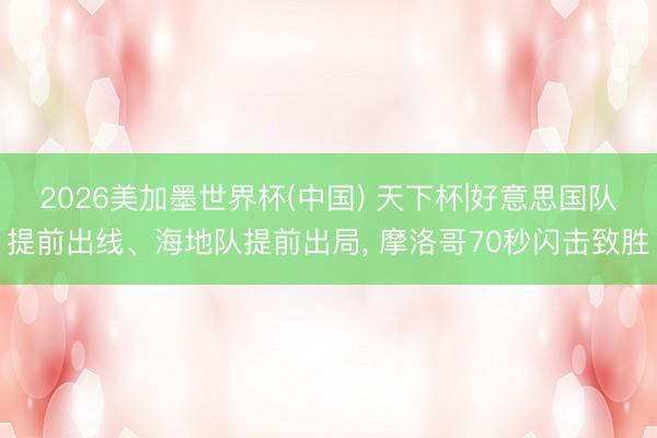 2026美加墨世界杯(中国) 天下杯|好意思国队提前出线、海地队提前出局, 摩洛哥70秒闪击致胜