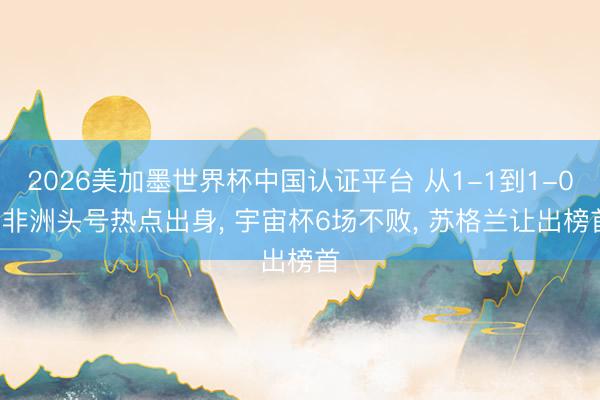 2026美加墨世界杯中国认证平台 从1-1到1-0! 非洲头号热点出身, 宇宙杯6场不败, 苏格兰让出榜首